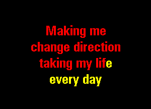 Making me
change direction

taking my life
every day