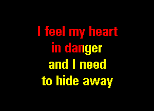 I feel my heart
in danger

and I need
to hide away