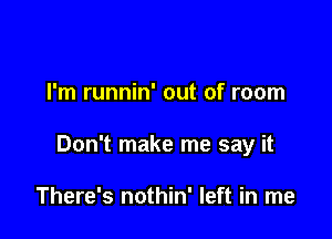 I'm runnin' out of room

Don't make me say it

There's nothin' left in me