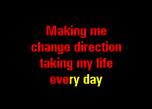 Making me
change direction

taking my life
every day