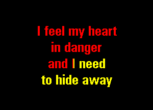 I feel my heart
in danger

and I need
to hide away