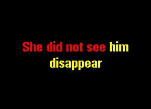 She did not see him

disappear