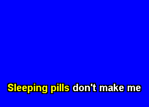 Sleeping pills don't make me