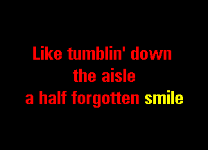 Like tumblin' down

the aisle
a half forgotten smile