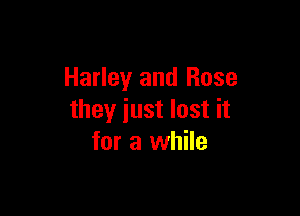 Harley and Rose

they just lost it
for a while