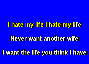 I hate my life I hate my life

Never want another wife

I want the life you think I have