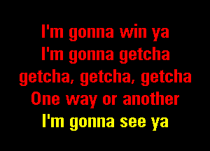 I'm gonna win ya
I'm gonna getcha
getcha, getcha, getcha
One way or another
I'm gonna see ya