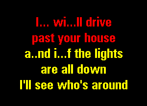 l... M... drive
past your house

a..nd i...f the lights
are all down
I'll see who's around
