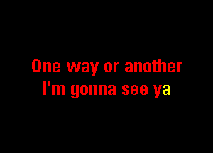 One way or another

I'm gonna see ya