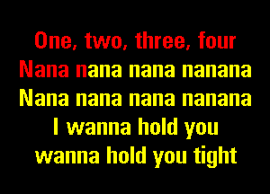 One, two, three, four
Nana nana nana nanana
Nana nana nana nanana

I wanna hold you
wanna hold you tight