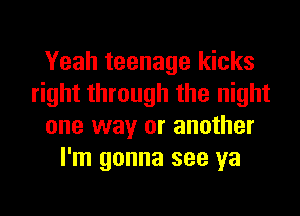 Yeah teenage kicks
right through the night
one way or another
I'm gonna see ya