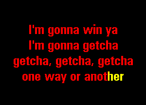 I'm gonna win ya
I'm gonna getcha
getcha, getcha, getcha
one way or another