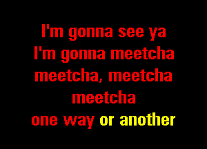 I'm gonna see ya
I'm gonna meetcha
meetcha, meetcha

meetcha

one way or another I