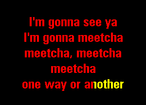 I'm gonna see ya
I'm gonna meetcha
meetcha, meetcha

meetcha

one way or another I