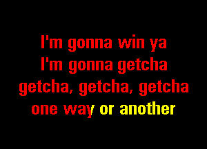 I'm gonna win ya
I'm gonna getcha
getcha, getcha, getcha
one way or another