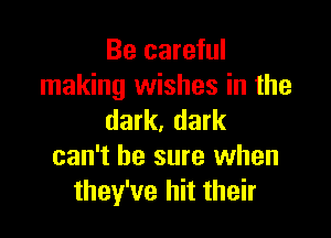 Be careful
making wishes in the

dark, dark

can't be sure when
they've hit their