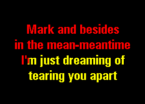 Mark and besides
in the mean-meantime
I'm iust dreaming of
tearing you apart
