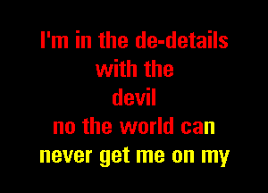 I'm in the de-details
with the

devil
no the world can
never get me on my