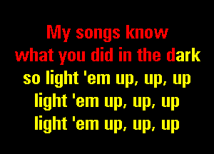 My songs know
what you did in the dark
so light 'em up, up, up
light 'em up, up, up
light 'em up, up, up