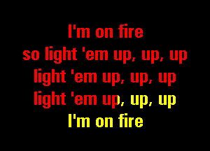 I'm on fire
so light 'em up. up, up

light 'em up, up, up
light 'em up, up, up
I'm on fire