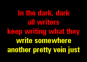 In the dark, dark
all writers
keep writing what they
write somewhere
another pretty vein iust