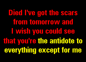 Died I've got the scars
from tomorrow and
I wish you could see

that you're the antidote to
everything except for me