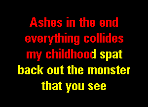 Ashes in the and
everything collides

my childhood spat
back out the monster
that you see