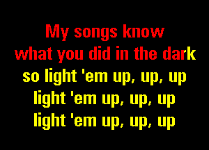 My songs know
what you did in the dark
so light 'em up, up, up
light 'em up, up, up
light 'em up, up, up