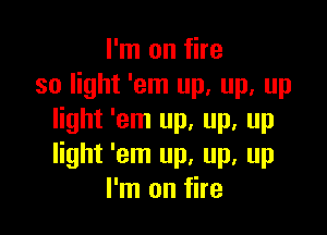 I'm on fire
so light 'em up. up, up

light 'em up, up, up
light 'em up, up, up
I'm on fire