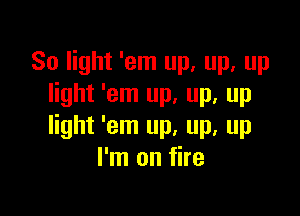 80 light 'em up, up, up
light 'em up, up, up

light 'em up, up, up
I'm on fire