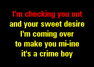 I'm checking you out
and your sweet desire

I'm coming over
to make you mi-ine
it's a crime boy