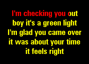I'm checking you out
boy it's a green light
I'm glad you came over
it was about your time
it feels right