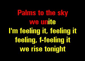 Palms to the sky
we unite

I'm feeling it, feeling it
feeling, f-feeling it
we rise tonight