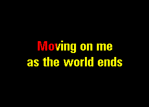 Moving on me

as the world ends