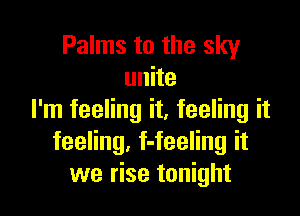 Palms to the sky
unite

I'm feeling it, feeling it
feeling, f-feeling it
we rise tonight