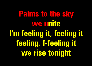 Palms to the sky
we unite

I'm feeling it, feeling it
feeling, f-feeling it
we rise tonight