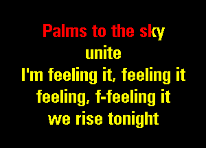 Palms to the sky
unite

I'm feeling it, feeling it
feeling, f-feeling it
we rise tonight