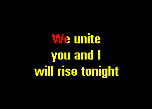 We unite

you and I
will rise tonight