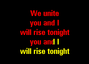 We unite
you and I

will rise tonight
you and I
will rise tonight