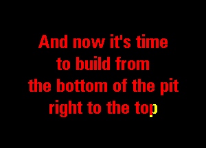 And now it's time
to build from

the bottom of the pit
right to the top