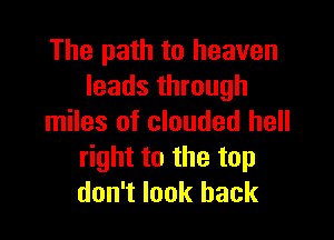 The path to heaven
leads through

miles of clouded hell
right to the top
don't look back