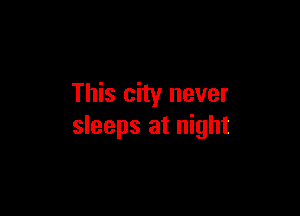 This city never

sleeps at night