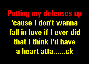 Putting my defenses up
'cause I don't wanna
fall in love if I ever did
that I think I'd have
a heart atta ...... ck