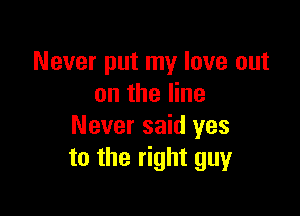 Never put my love out
on the line

Never said yes
to the right guy