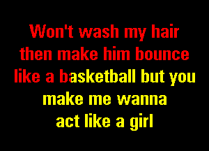 Won't wash my hair
then make him bounce
like a basketball but you
make me wanna
act like a girl