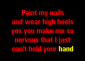 Paint my nails
and wear high heels
yes you make me so

nervous that I iust
can't hold your hand