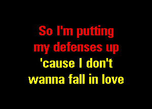 So I'm putting
my defenses up

'cause I don't
wanna fall in love