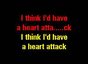 I think I'd have
a heart atta ..... ck

I think I'd have
a heart attack