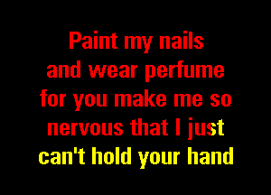 Paint my nails
and wear perfume
for you make me so
nervous that I iust
can't hold your hand