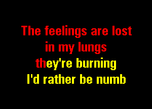 The feelings are lost
in my lungs

they're burning
I'd rather he numb